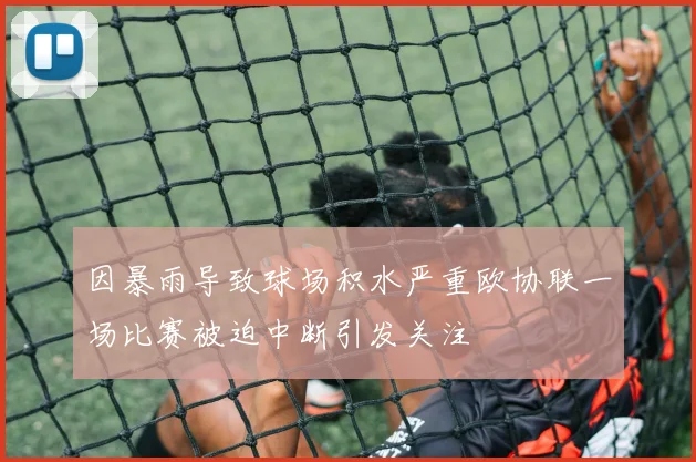 因暴雨导致球场积水严重欧协联一场比赛被迫中断引发关注