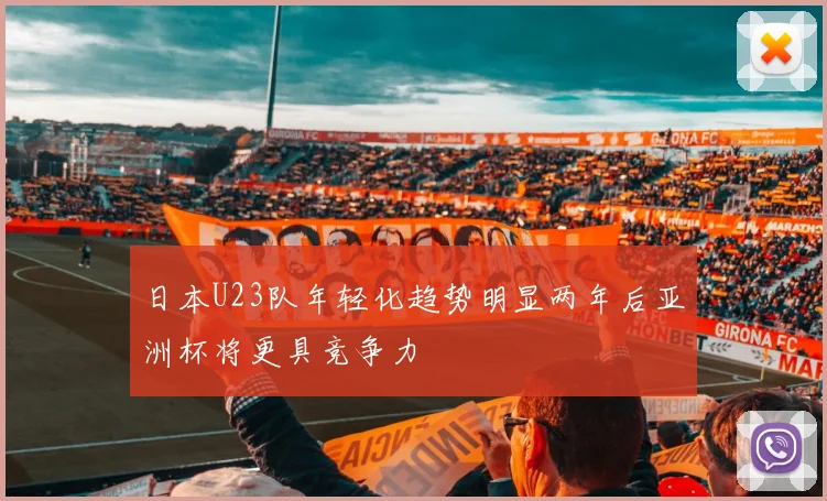 日本U23队年轻化趋势明显两年后亚洲杯将更具竞争力