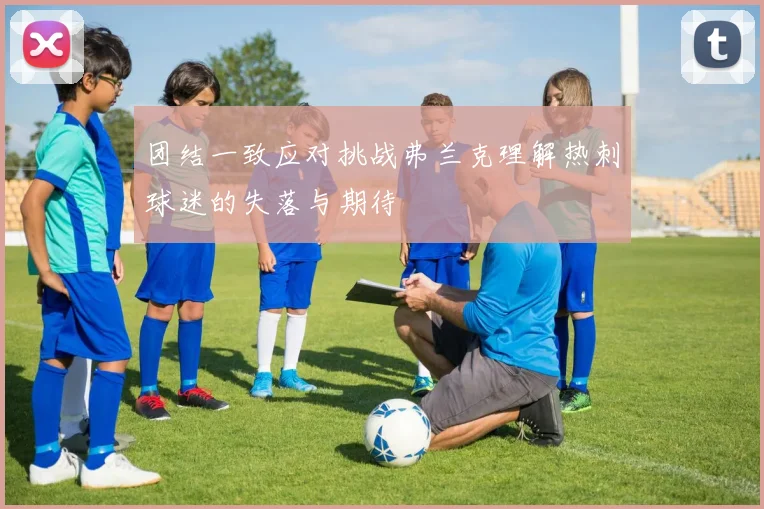 团结一致应对挑战弗兰克理解热刺球迷的失落与期待