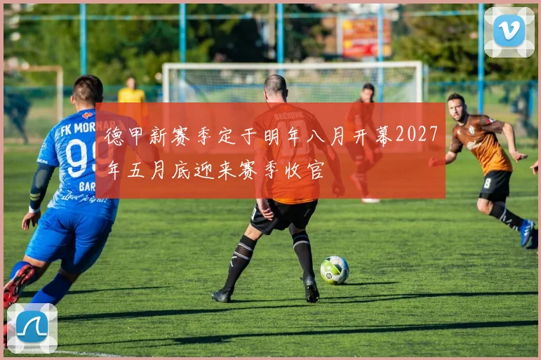 德甲新赛季定于明年八月开幕2027年五月底迎来赛季收官
