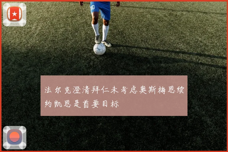 法尔克澄清拜仁未考虑奥斯梅恩续约凯恩是首要目标