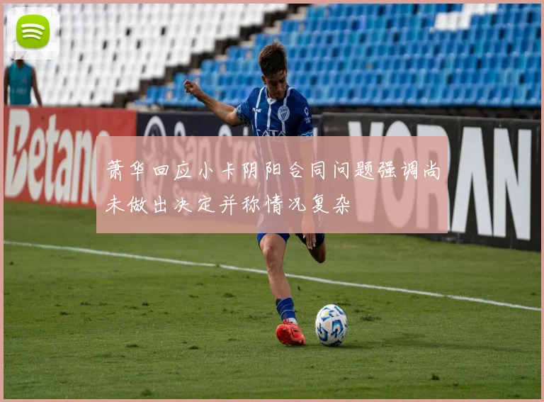 萧华回应小卡阴阳合同问题强调尚未做出决定并称情况复杂