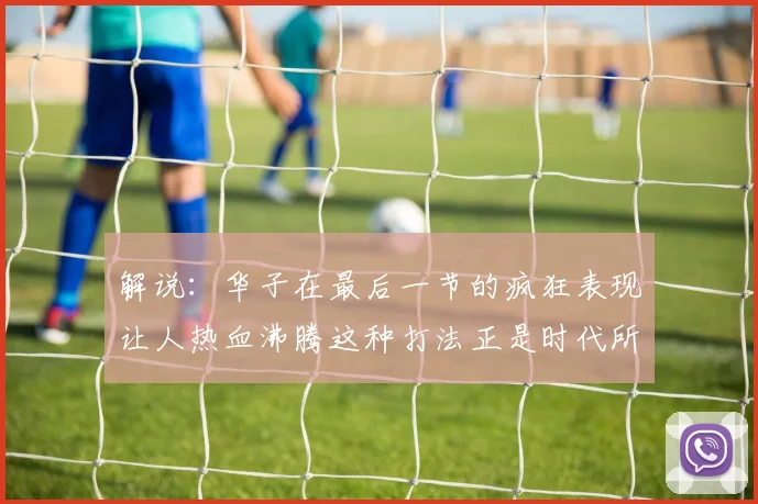 解说：华子在最后一节的疯狂表现让人热血沸腾这种打法正是时代所需