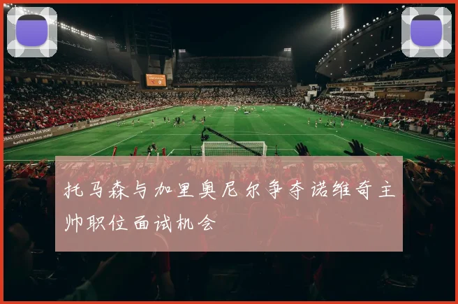 托马森与加里奥尼尔争夺诺维奇主帅职位面试机会