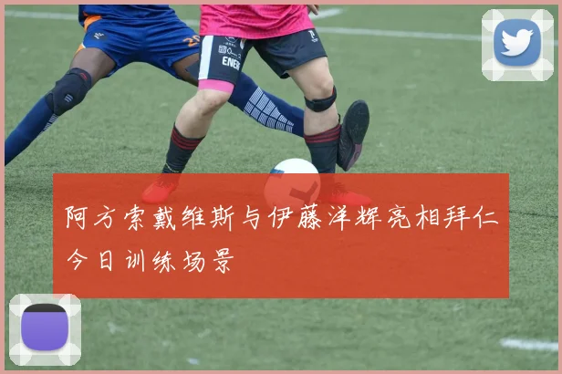 阿方索戴维斯与伊藤洋辉亮相拜仁今日训练场景