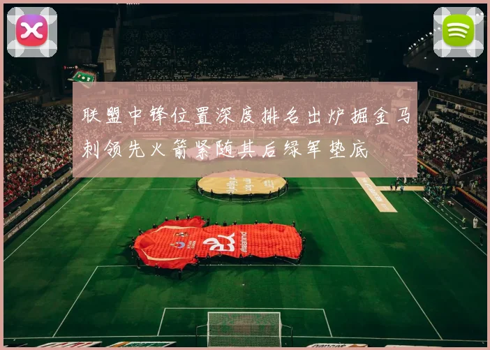 联盟中锋位置深度排名出炉掘金马刺领先火箭紧随其后绿军垫底