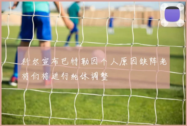 科尔宣布巴特勒因个人原因缺阵老将们将进行轮休调整