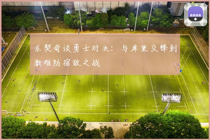 东契奇谈勇士对决：与库里交锋刺激难防宿敌之战