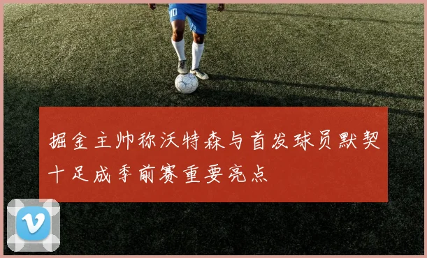 掘金主帅称沃特森与首发球员默契十足成季前赛重要亮点