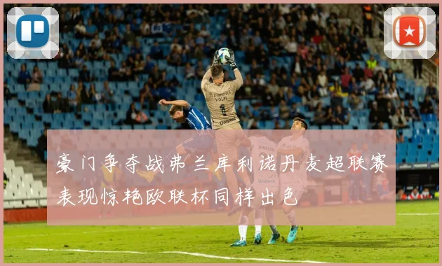 豪门争夺战弗兰库利诺丹麦超联赛表现惊艳欧联杯同样出色