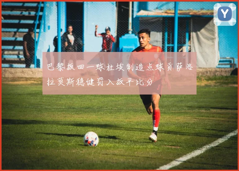 巴黎扳回一球杜埃制造点球贡萨洛拉莫斯稳健罚入扳平比分