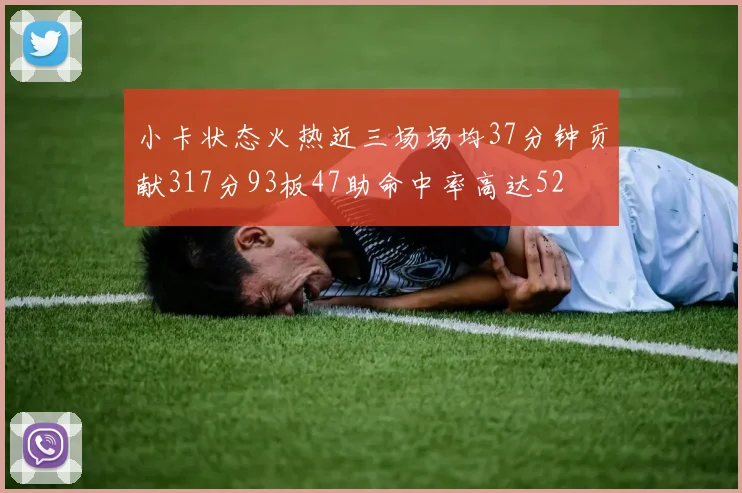 小卡状态火热近三场场均37分钟贡献317分93板47助命中率高达52