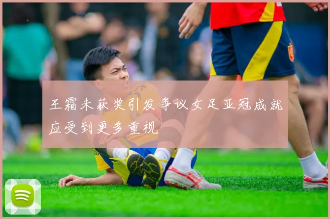 王霜未获奖引发争议女足亚冠成就应受到更多重视
