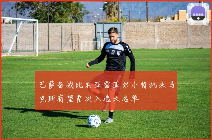 巴萨备战比利亚雷亚尔小将托米马克斯有望首次入选大名单