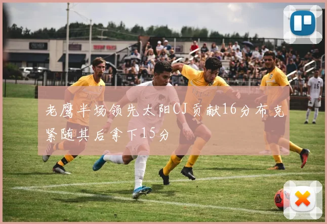 老鹰半场领先太阳CJ贡献16分布克紧随其后拿下15分