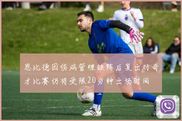 恩比德因伤病管理缺阵后复出对奇才比赛仍将受限20分钟出场时间