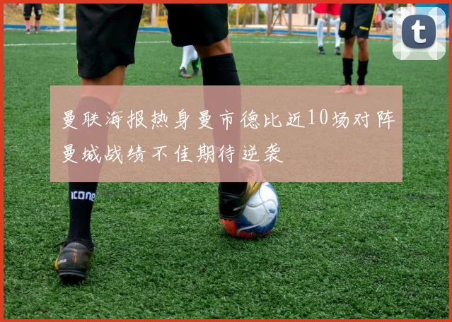 曼联海报热身曼市德比近10场对阵曼城战绩不佳期待逆袭