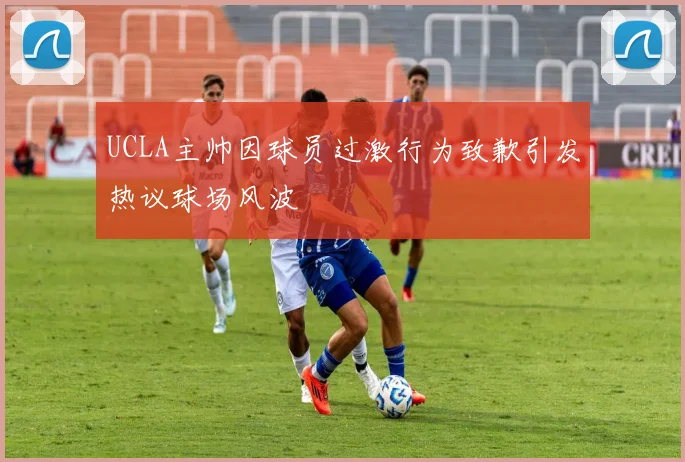 UCLA主帅因球员过激行为致歉引发热议球场风波