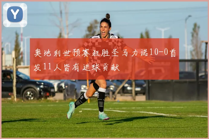 奥地利世预赛狂胜圣马力诺10-0首发11人皆有进球贡献