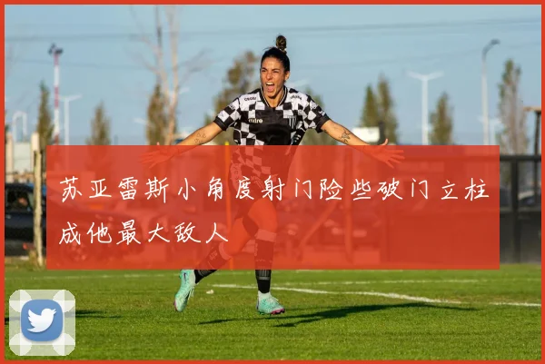 苏亚雷斯小角度射门险些破门立柱成他最大敌人